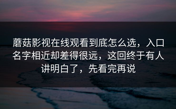 蘑菇影视在线观看到底怎么选，入口名字相近却差得很远，这回终于有人讲明白了，先看完再说