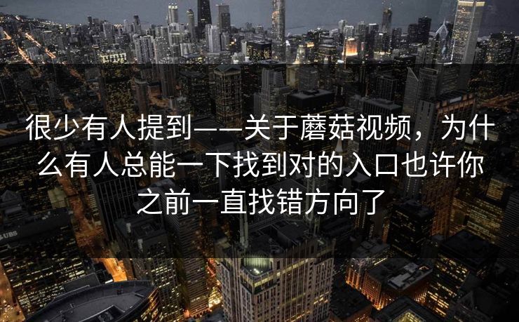 很少有人提到——关于蘑菇视频，为什么有人总能一下找到对的入口也许你之前一直找错方向了