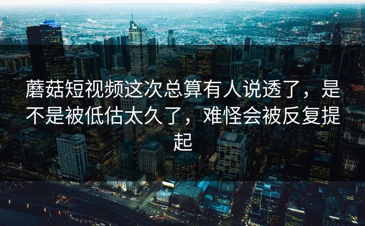 蘑菇短视频这次总算有人说透了，是不是被低估太久了，难怪会被反复提起