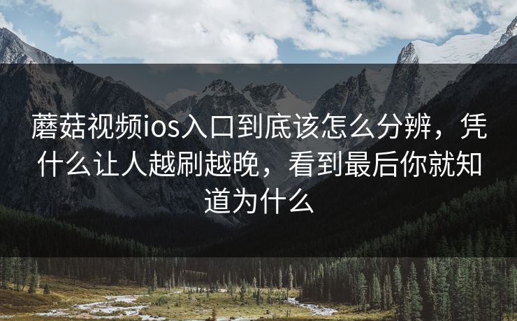 蘑菇视频ios入口到底该怎么分辨，凭什么让人越刷越晚，看到最后你就知道为什么