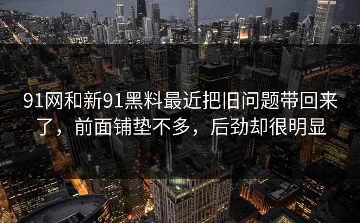 91网和新91黑料最近把旧问题带回来了，前面铺垫不多，后劲却很明显