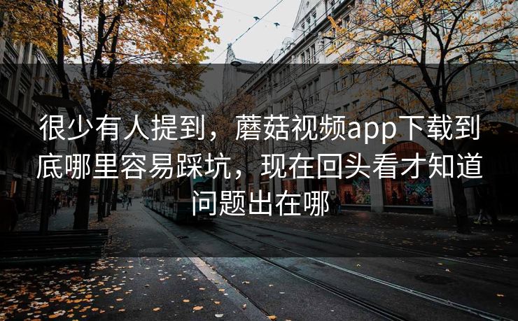 很少有人提到,蘑菇视频app下载到底哪里容易踩坑,现在回头看才知道问题出在哪 很少有人提到,蘑菇视频app下载到底哪里容易踩坑,现在回头看才知道问题出在哪