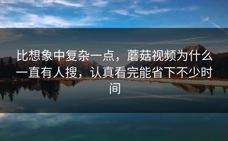 比想象中复杂一点，蘑菇视频为什么一直有人搜，认真看完能省下不少时间