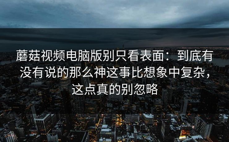 蘑菇视频电脑版别只看表面：到底有没有说的那么神这事比想象中复杂，这点真的别忽略