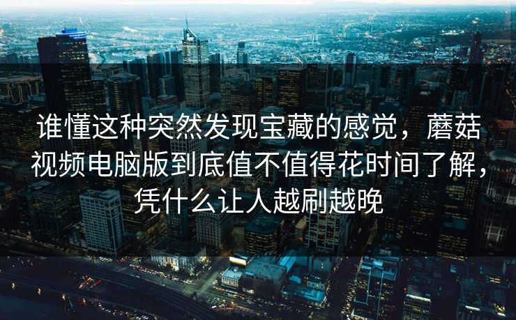 谁懂这种突然发现宝藏的感觉，蘑菇视频电脑版到底值不值得花时间了解，凭什么让人越刷越晚