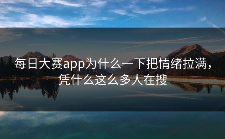 每日大赛app为什么一下把情绪拉满，凭什么这么多人在搜
