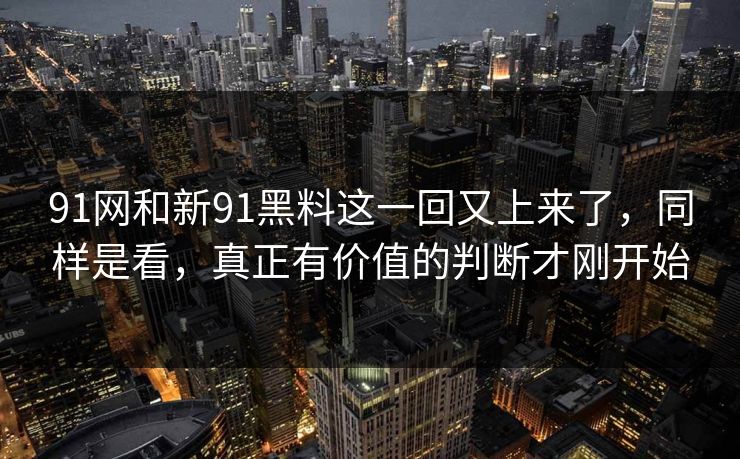 91网和新91黑料这一回又上来了，同样是看，真正有价值的判断才刚开始