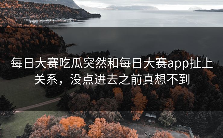 每日大赛吃瓜突然和每日大赛app扯上关系，没点进去之前真想不到