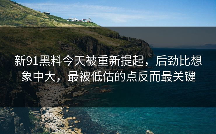 新91黑料今天被重新提起，后劲比想象中大，最被低估的点反而最关键