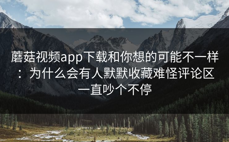 蘑菇视频app下载和你想的可能不一样：为什么会有人默默收藏难怪评论区一直吵个不停