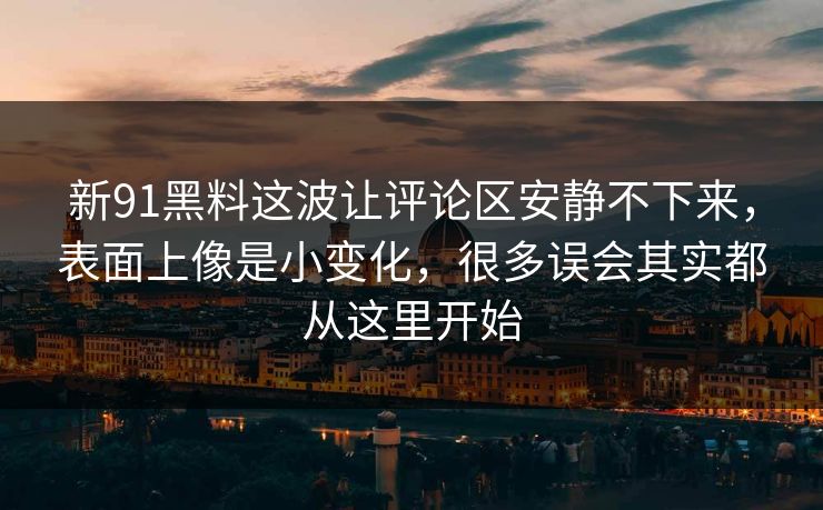 新91黑料这波让评论区安静不下来，表面上像是小变化，很多误会其实都从这里开始