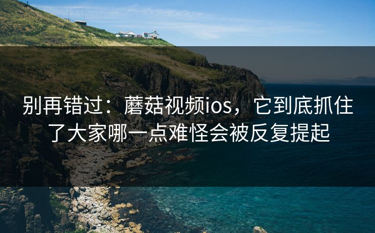 别再错过：蘑菇视频ios，它到底抓住了大家哪一点难怪会被反复提起