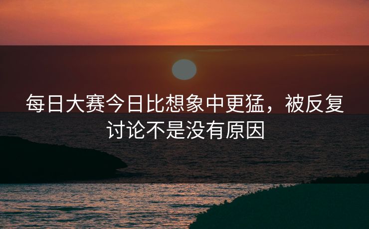 每日大赛今日比想象中更猛，被反复讨论不是没有原因