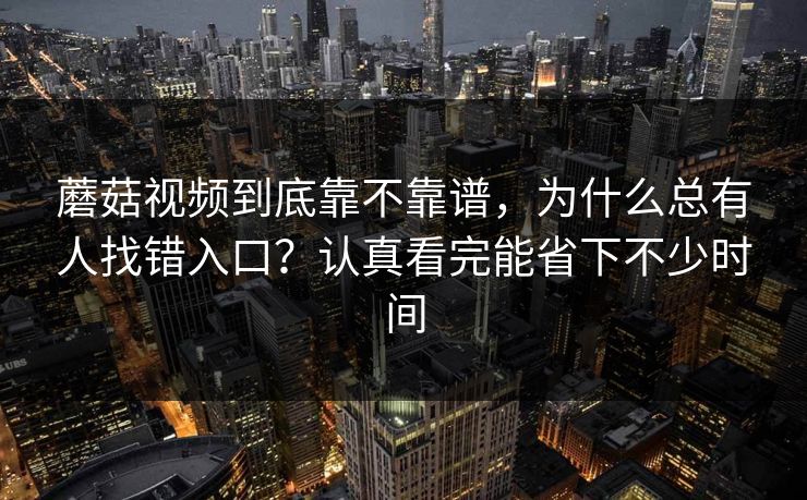 蘑菇视频到底靠不靠谱，为什么总有人找错入口？认真看完能省下不少时间