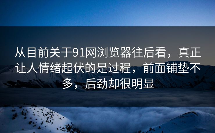 从目前关于91网浏览器往后看，真正让人情绪起伏的是过程，前面铺垫不多，后劲却很明显