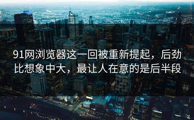 91网浏览器这一回被重新提起，后劲比想象中大，最让人在意的是后半段