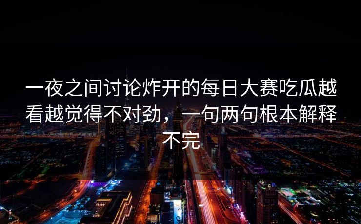 一夜之间讨论炸开的每日大赛吃瓜越看越觉得不对劲，一句两句根本解释不完