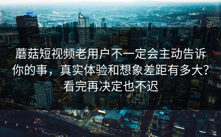 蘑菇短视频老用户不一定会主动告诉你的事，真实体验和想象差距有多大？看完再决定也不迟