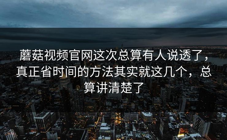 蘑菇视频官网这次总算有人说透了，真正省时间的方法其实就这几个，总算讲清楚了