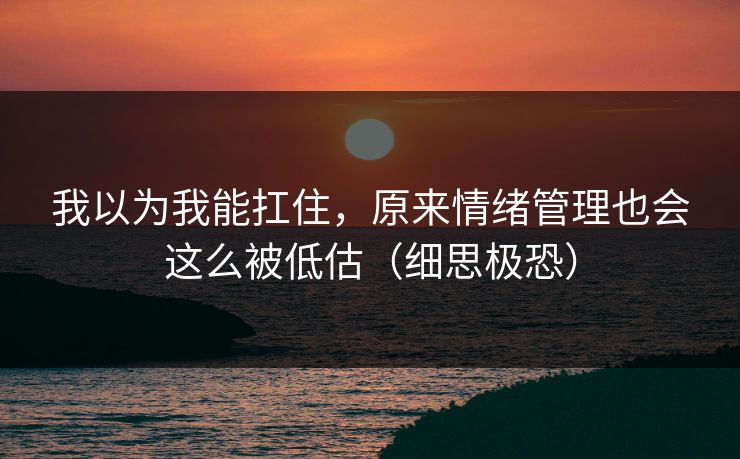 我以为我能扛住，原来情绪管理也会这么被低估（细思极恐）