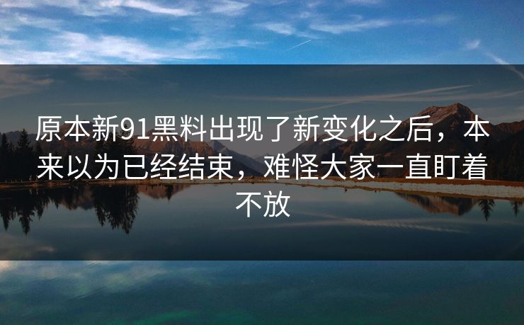 原本新91黑料出现了新变化之后，本来以为已经结束，难怪大家一直盯着不放