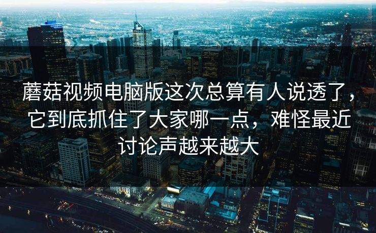 蘑菇视频电脑版这次总算有人说透了，它到底抓住了大家哪一点，难怪最近讨论声越来越大