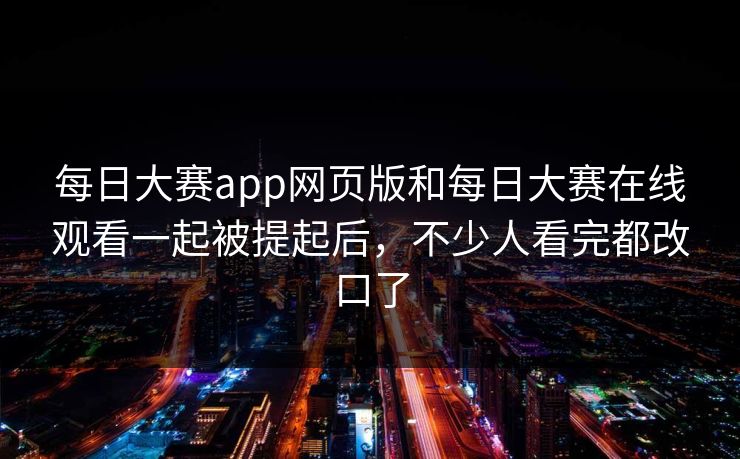 每日大赛app网页版和每日大赛在线观看一起被提起后，不少人看完都改口了