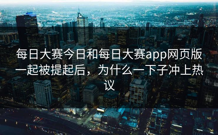 每日大赛今日和每日大赛app网页版一起被提起后，为什么一下子冲上热议