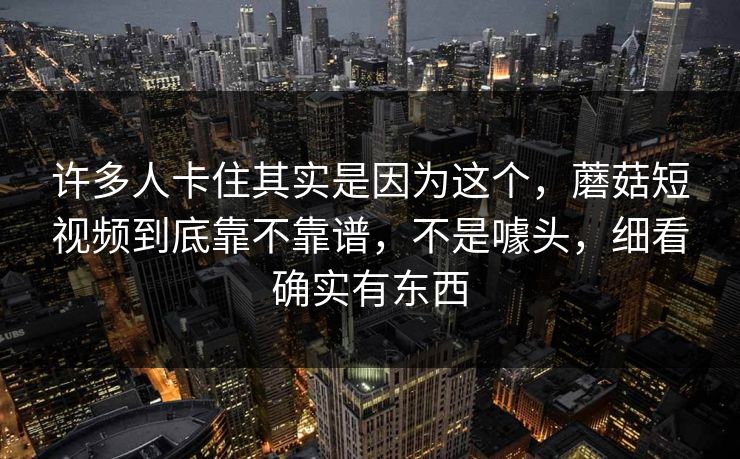 许多人卡住其实是因为这个，蘑菇短视频到底靠不靠谱，不是噱头，细看确实有东西