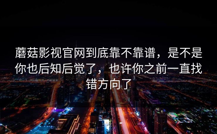 蘑菇影视官网到底靠不靠谱，是不是你也后知后觉了，也许你之前一直找错方向了