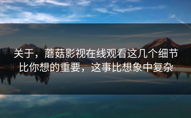 关于，蘑菇影视在线观看这几个细节比你想的重要，这事比想象中复杂