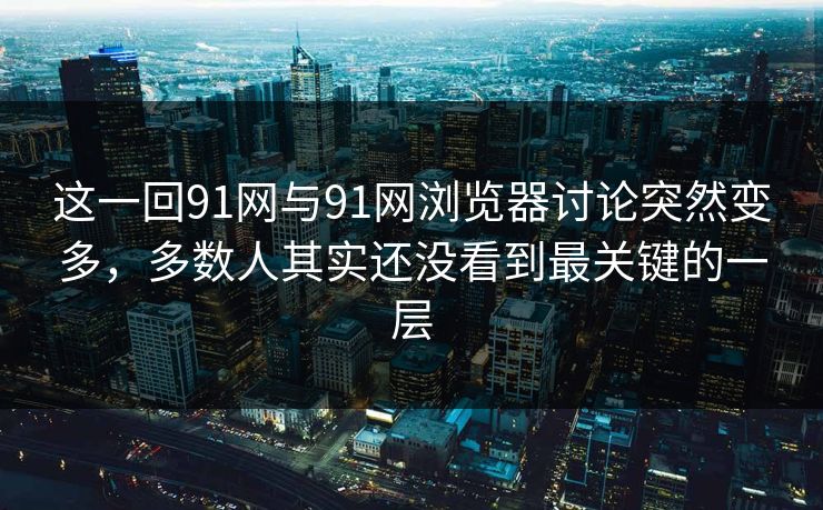 这一回91网与91网浏览器讨论突然变多，多数人其实还没看到最关键的一层