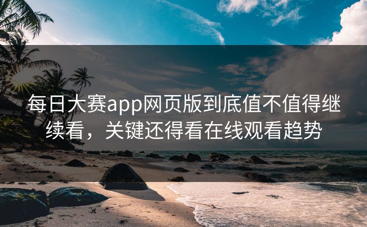 每日大赛app网页版到底值不值得继续看，关键还得看在线观看趋势
