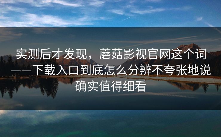 实测后才发现，蘑菇影视官网这个词——下载入口到底怎么分辨不夸张地说确实值得细看