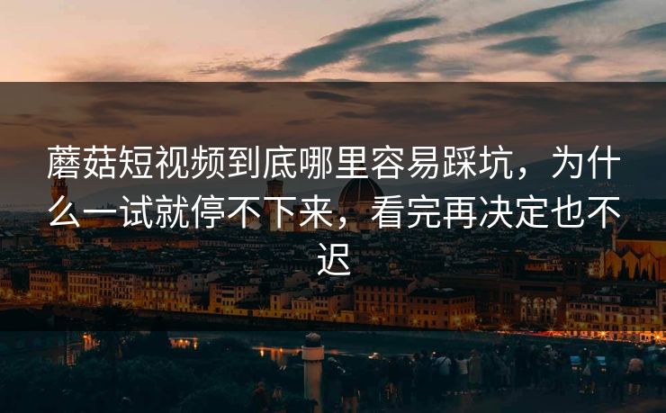 蘑菇短视频到底哪里容易踩坑，为什么一试就停不下来，看完再决定也不迟