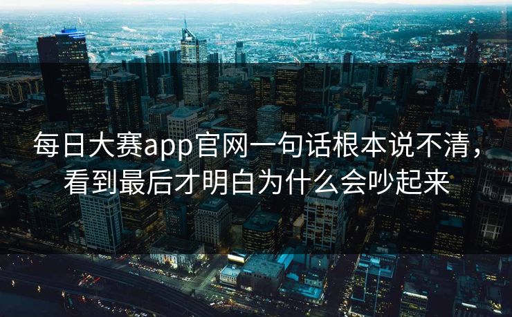每日大赛app官网一句话根本说不清，看到最后才明白为什么会吵起来