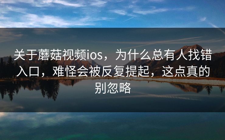 关于蘑菇视频ios，为什么总有人找错入口，难怪会被反复提起，这点真的别忽略