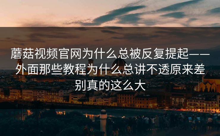 蘑菇视频官网为什么总被反复提起——外面那些教程为什么总讲不透原来差别真的这么大