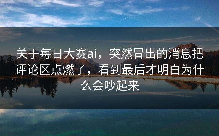 关于每日大赛ai，突然冒出的消息把评论区点燃了，看到最后才明白为什么会吵起来