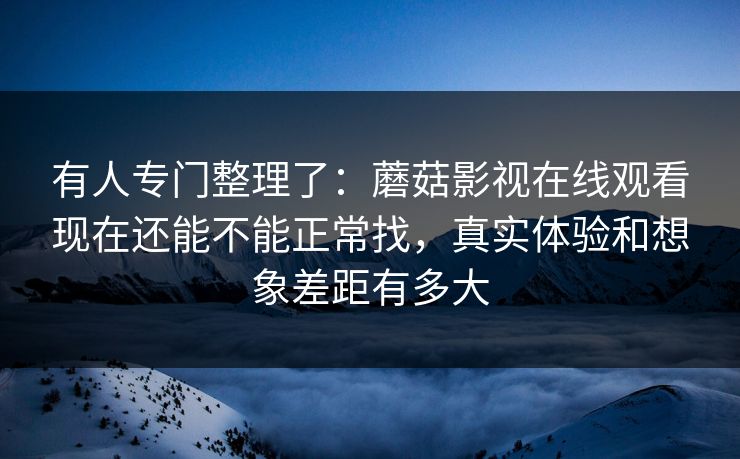 有人专门整理了：蘑菇影视在线观看现在还能不能正常找，真实体验和想象差距有多大