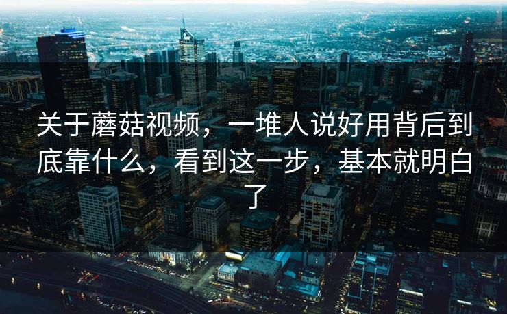 关于蘑菇视频，一堆人说好用背后到底靠什么，看到这一步，基本就明白了