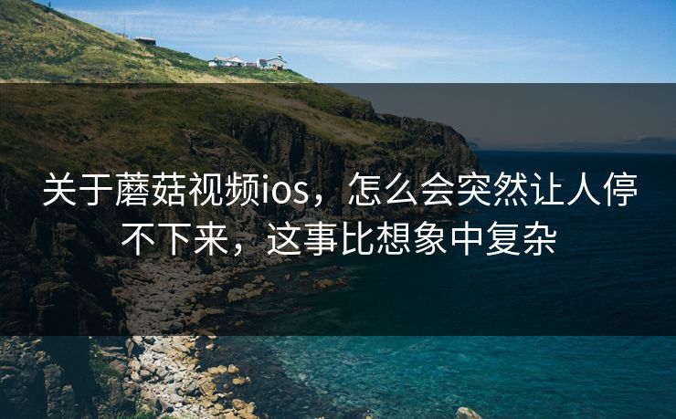 关于蘑菇视频ios，怎么会突然让人停不下来，这事比想象中复杂