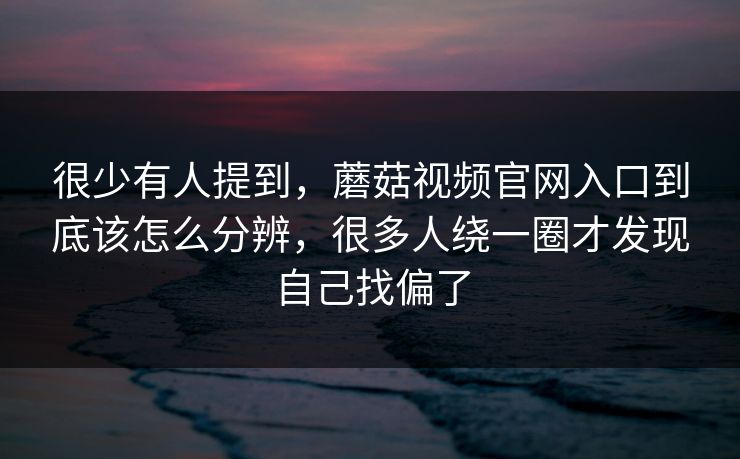 很少有人提到，蘑菇视频官网入口到底该怎么分辨，很多人绕一圈才发现自己找偏了