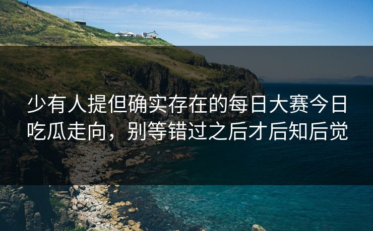 少有人提但确实存在的每日大赛今日吃瓜走向，别等错过之后才后知后觉
