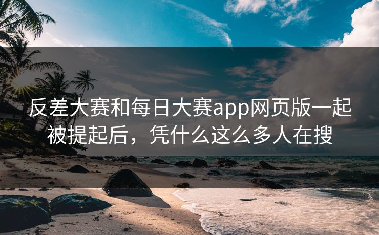 反差大赛和每日大赛app网页版一起被提起后，凭什么这么多人在搜