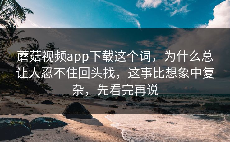 蘑菇视频app下载这个词，为什么总让人忍不住回头找，这事比想象中复杂，先看完再说