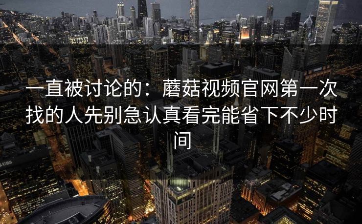 一直被讨论的：蘑菇视频官网第一次找的人先别急认真看完能省下不少时间