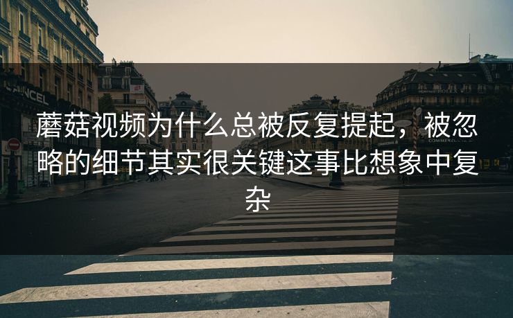 蘑菇视频为什么总被反复提起，被忽略的细节其实很关键这事比想象中复杂