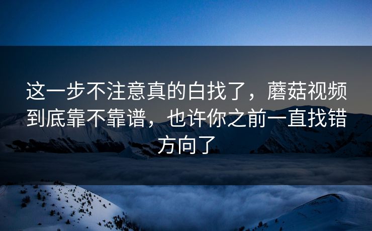 这一步不注意真的白找了，蘑菇视频到底靠不靠谱，也许你之前一直找错方向了
