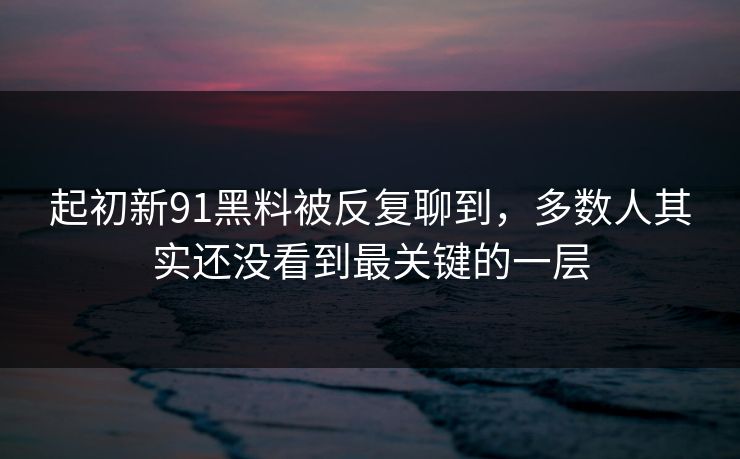 起初新91黑料被反复聊到，多数人其实还没看到最关键的一层